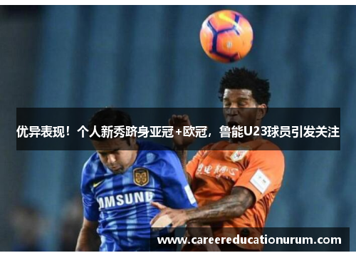 优异表现！个人新秀跻身亚冠+欧冠，鲁能U23球员引发关注