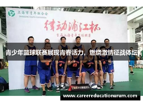青少年篮球联赛展现青春活力，燃烧激情征战体坛